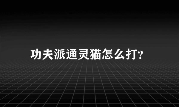 功夫派通灵猫怎么打？