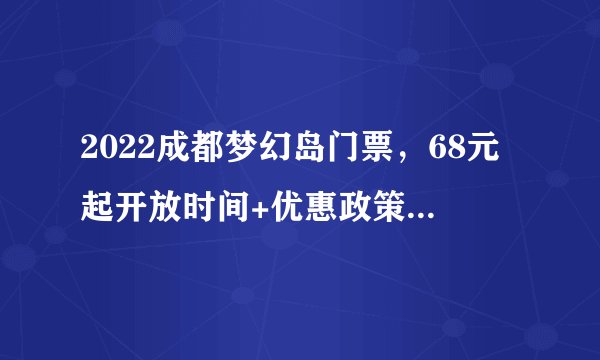 2022成都梦幻岛门票，68元起开放时间+优惠政策+交通路线+必玩项目