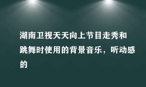 湖南卫视天天向上节目走秀和跳舞时使用的背景音乐，听动感的