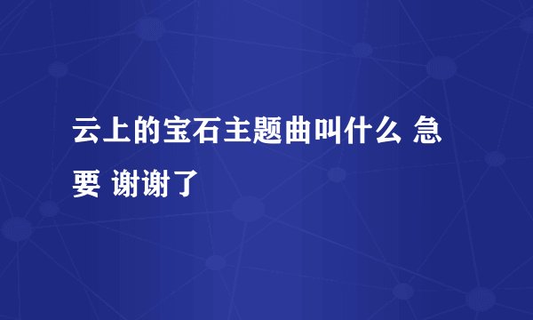 云上的宝石主题曲叫什么 急要 谢谢了