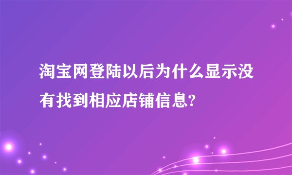 淘宝网登陆以后为什么显示没有找到相应店铺信息?