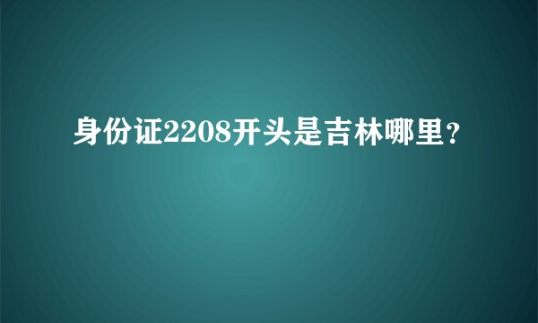 身份证2208开头是吉林哪里？