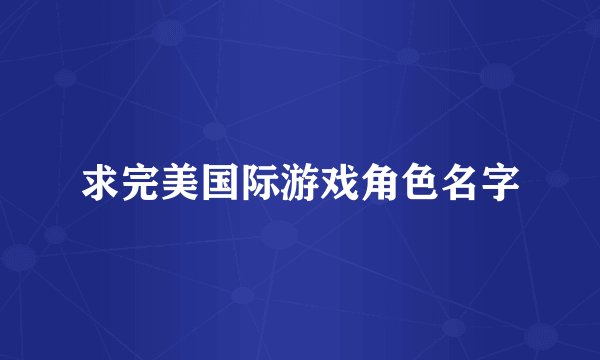 求完美国际游戏角色名字