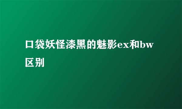 口袋妖怪漆黑的魅影ex和bw区别