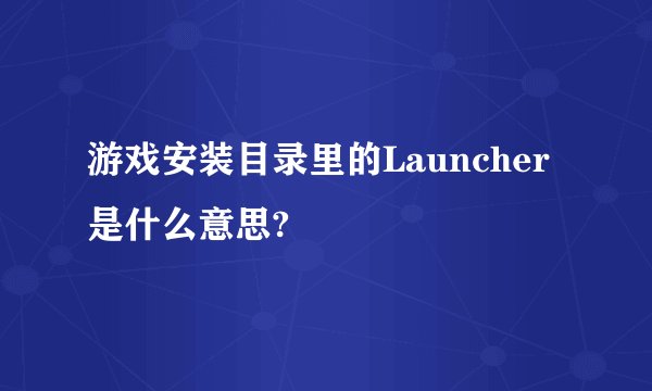 游戏安装目录里的Launcher是什么意思?