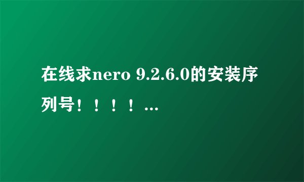 在线求nero 9.2.6.0的安装序列号！！！！要真实能用！分狂甩，满意再加