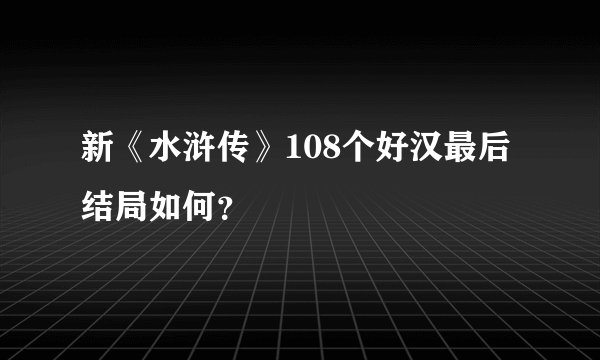 新《水浒传》108个好汉最后结局如何？