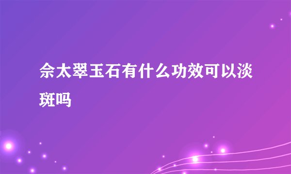 佘太翠玉石有什么功效可以淡斑吗