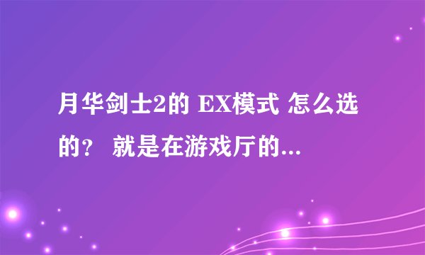 月华剑士2的 EX模式 怎么选的？ 就是在游戏厅的那些游戏机 不是 电脑！ 还有那个 李烈火的连招！