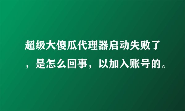 超级大傻瓜代理器启动失败了，是怎么回事，以加入账号的。