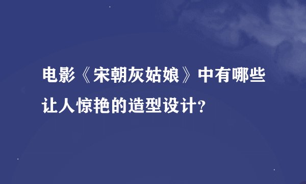 电影《宋朝灰姑娘》中有哪些让人惊艳的造型设计？