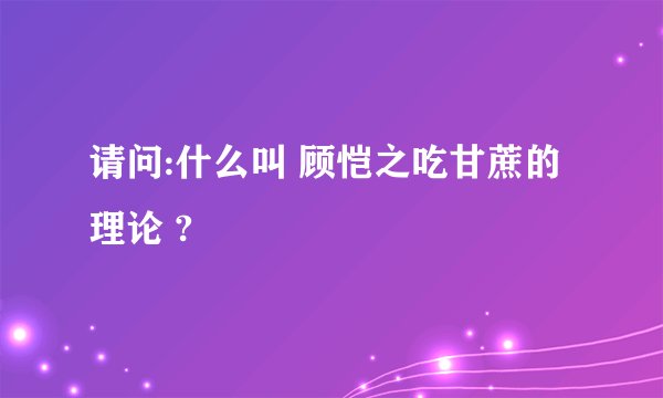 请问:什么叫 顾恺之吃甘蔗的理论 ?