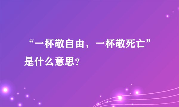 “一杯敬自由，一杯敬死亡”是什么意思？