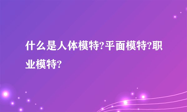 什么是人体模特?平面模特?职业模特?