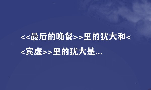 <<最后的晚餐>>里的犹大和<<宾虚>>里的犹大是同一个人吗