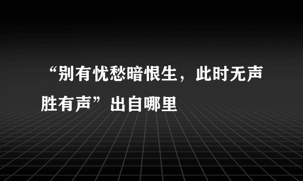 “别有忧愁暗恨生，此时无声胜有声”出自哪里