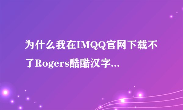 为什么我在IMQQ官网下载不了Rogers酷酷汉字等表情？