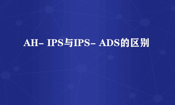 AH- IPS与IPS- ADS的区别