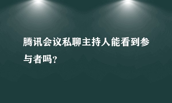 腾讯会议私聊主持人能看到参与者吗？