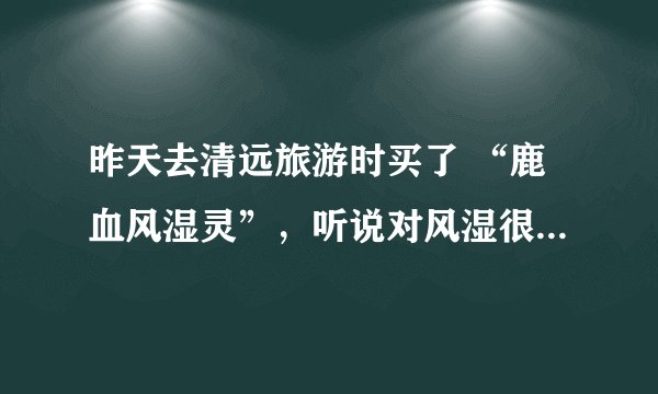 昨天去清远旅游时买了 “鹿血风湿灵”，听说对风湿很好，也与介绍的人所说的一样，不用擦，将药油倒在手心