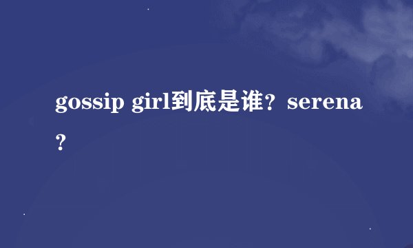 gossip girl到底是谁？serena?