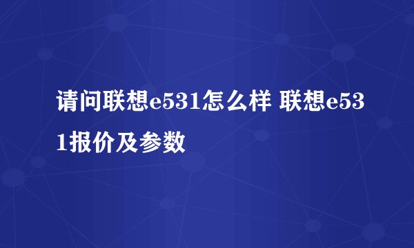 请问联想e531怎么样 联想e531报价及参数