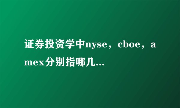 证券投资学中nyse，cboe，amex分别指哪几个交易所
