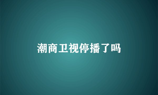 潮商卫视停播了吗