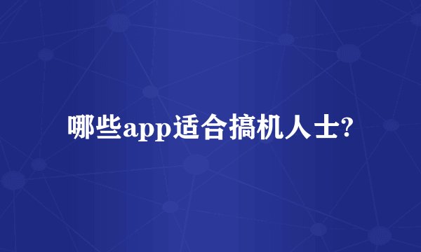 哪些app适合搞机人士?