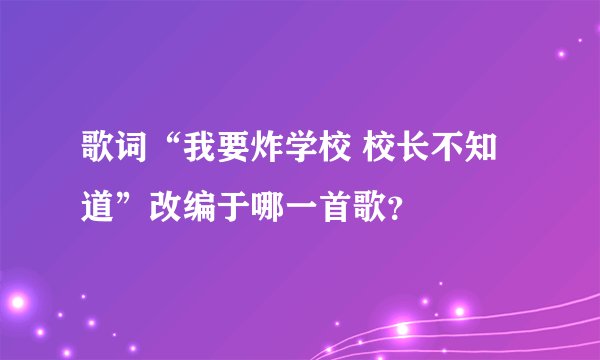 歌词“我要炸学校 校长不知道”改编于哪一首歌？