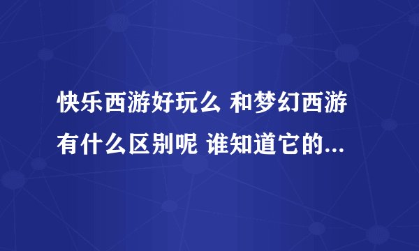 快乐西游好玩么 和梦幻西游有什么区别呢 谁知道它的官方网站啊