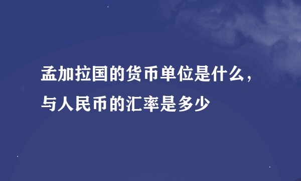 孟加拉国的货币单位是什么，与人民币的汇率是多少