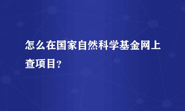 怎么在国家自然科学基金网上查项目？