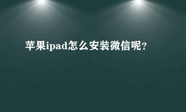 苹果ipad怎么安装微信呢？