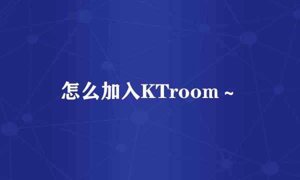 怎么加入KTroom～