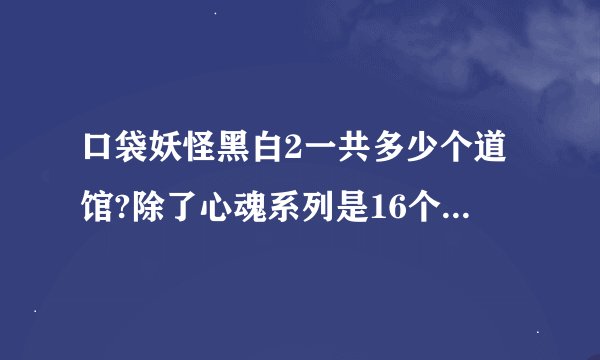 口袋妖怪黑白2一共多少个道馆?除了心魂系列是16个以外，都是8个吗？
