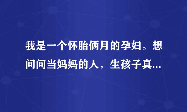 我是一个怀胎俩月的孕妇。想问问当妈妈的人，生孩子真的很疼吗？