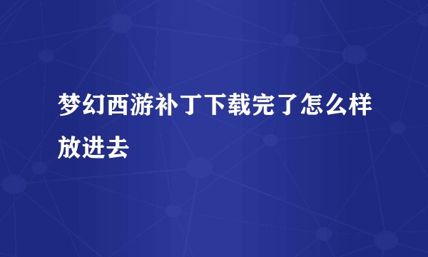 梦幻西游补丁下载完了怎么样放进去