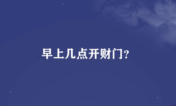 早上几点开财门？