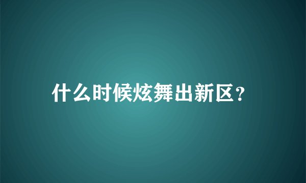 什么时候炫舞出新区？
