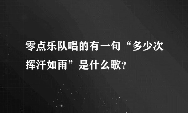 零点乐队唱的有一句“多少次挥汗如雨”是什么歌？