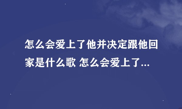 怎么会爱上了他并决定跟他回家是什么歌 怎么会爱上了他并决定跟他回家歌词原文