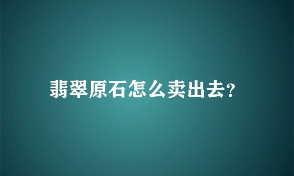翡翠原石怎么卖出去？