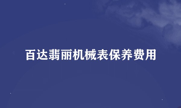 百达翡丽机械表保养费用
