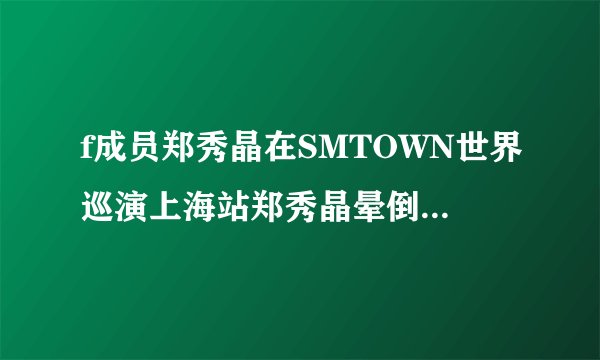 f成员郑秀晶在SMTOWN世界巡演上海站郑秀晶晕倒是真的吗