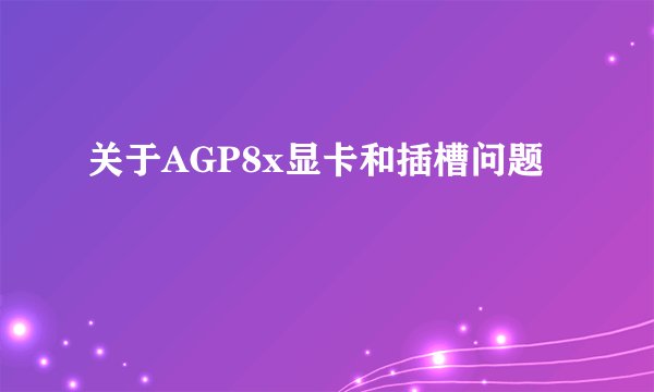 关于AGP8x显卡和插槽问题