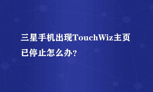 三星手机出现TouchWiz主页已停止怎么办？