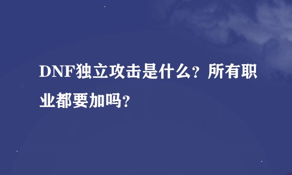 DNF独立攻击是什么？所有职业都要加吗？