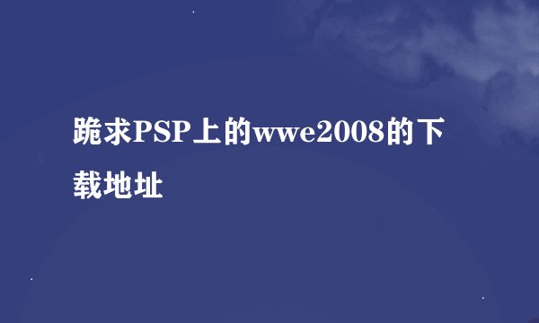 跪求PSP上的wwe2008的下载地址