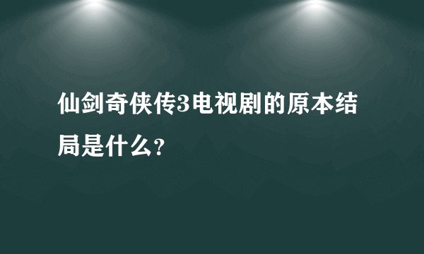 仙剑奇侠传3电视剧的原本结局是什么？